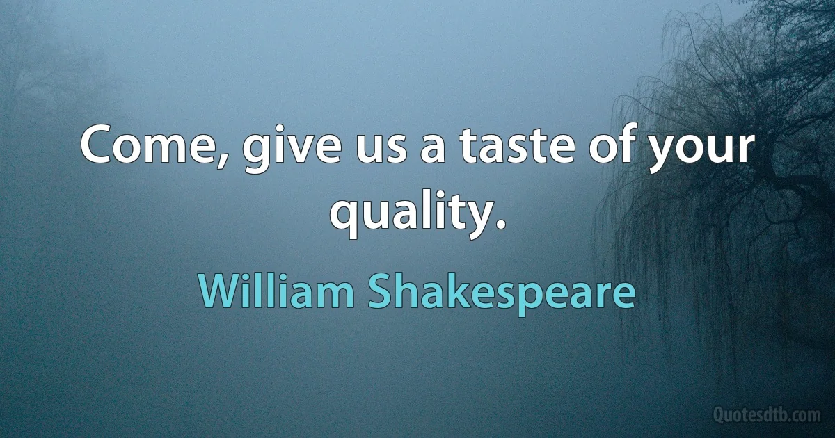 Come, give us a taste of your quality. (William Shakespeare)