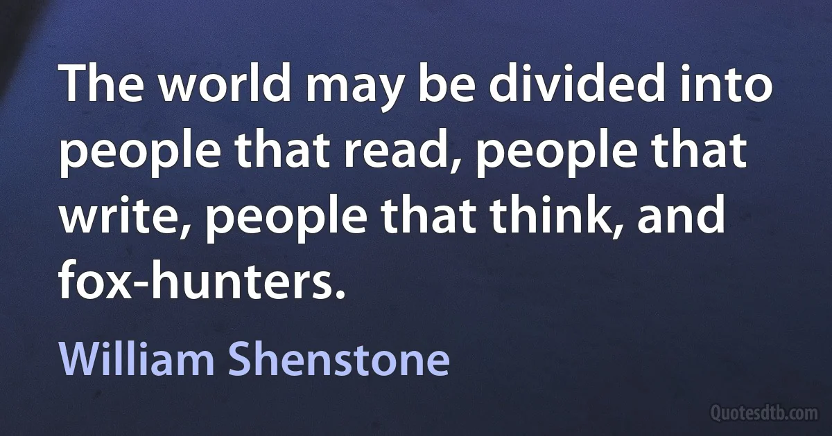 The world may be divided into people that read, people that write, people that think, and fox-hunters. (William Shenstone)