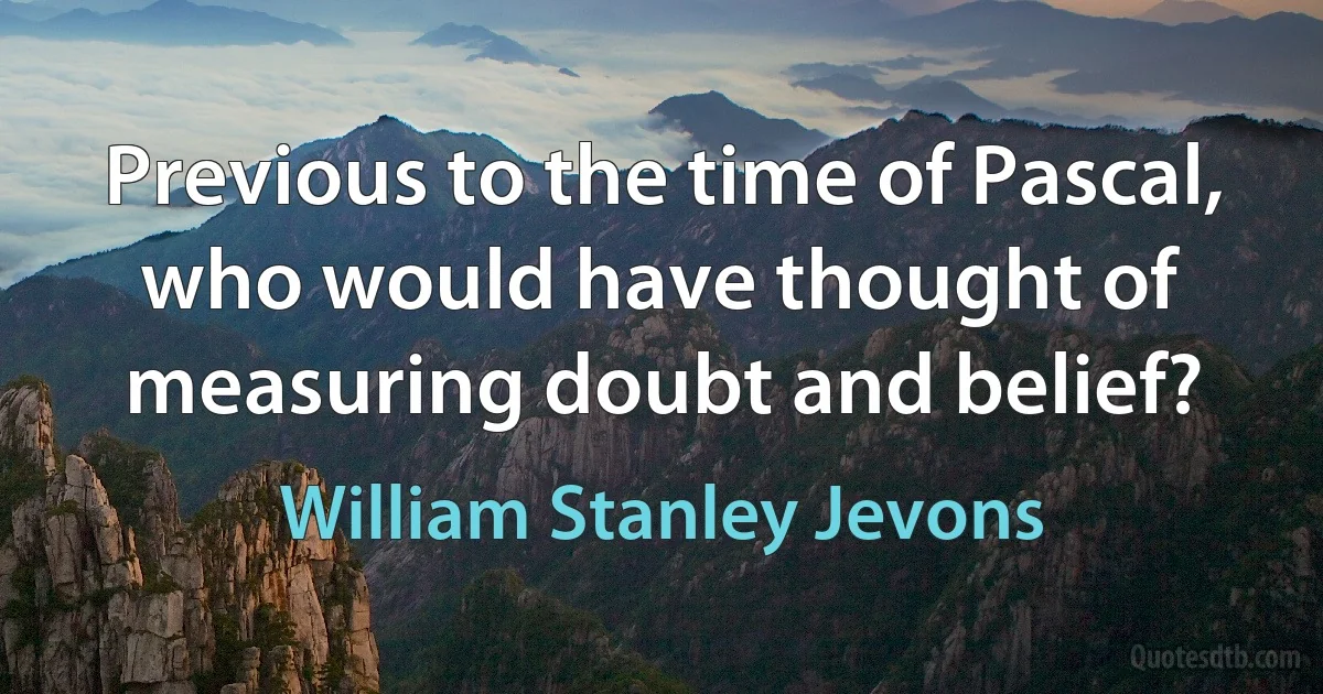 Previous to the time of Pascal, who would have thought of measuring doubt and belief? (William Stanley Jevons)