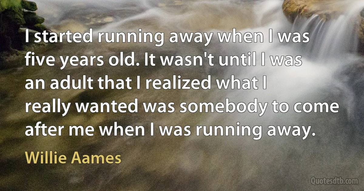 I started running away when I was five years old. It wasn't until I was an adult that I realized what I really wanted was somebody to come after me when I was running away. (Willie Aames)