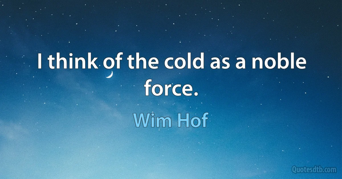 I think of the cold as a noble force. (Wim Hof)