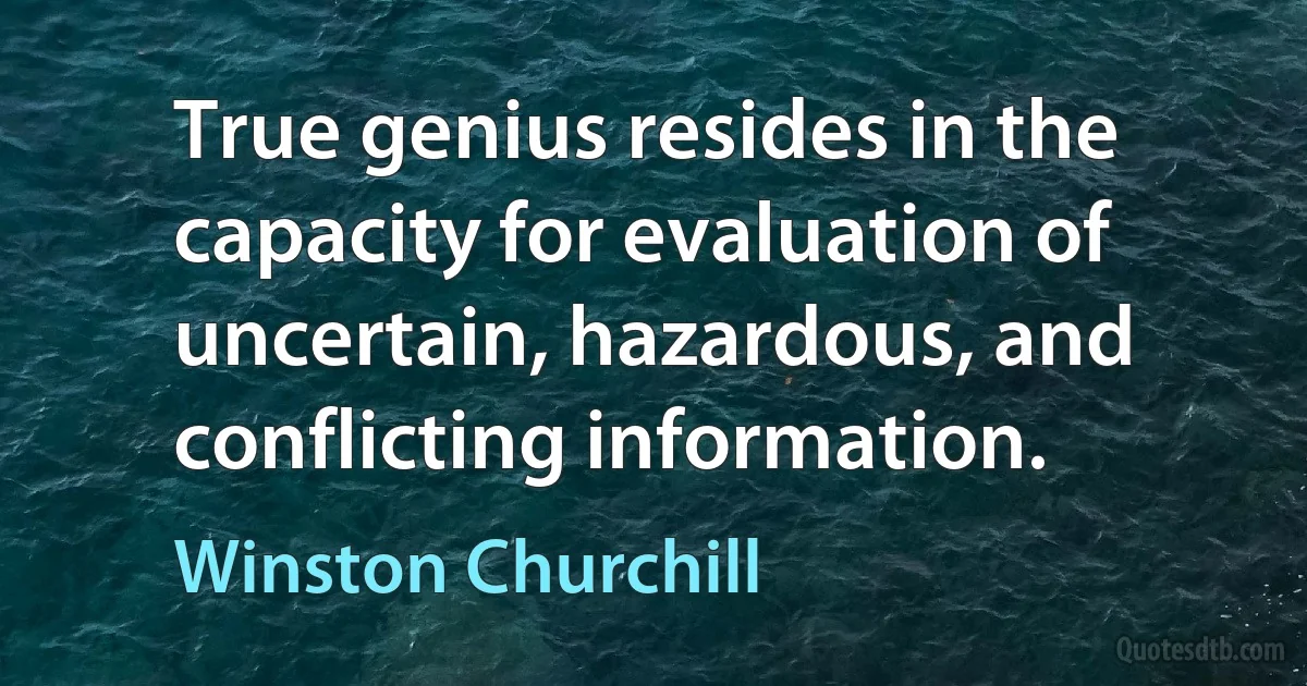 True genius resides in the capacity for evaluation of uncertain, hazardous, and conflicting information. (Winston Churchill)