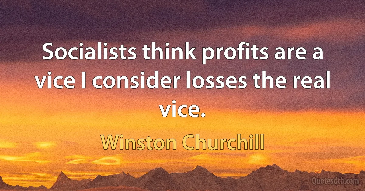 Socialists think profits are a vice I consider losses the real vice. (Winston Churchill)