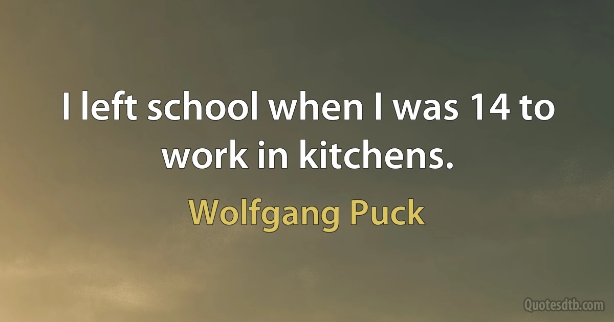 I left school when I was 14 to work in kitchens. (Wolfgang Puck)