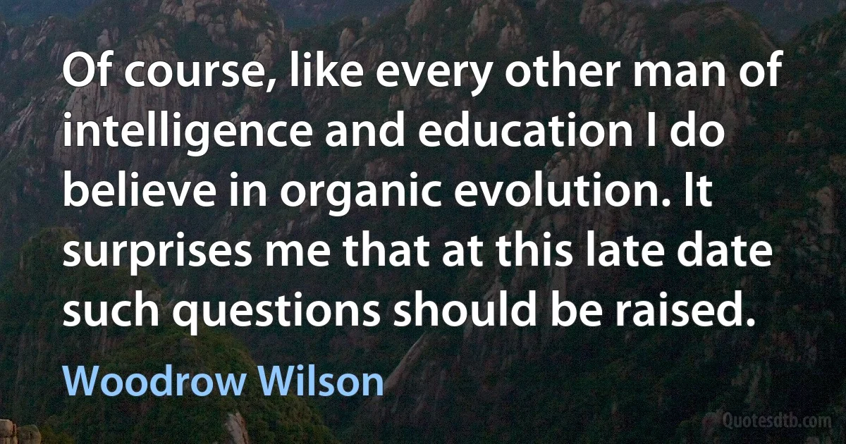 Of course, like every other man of intelligence and education I do believe in organic evolution. It surprises me that at this late date such questions should be raised. (Woodrow Wilson)