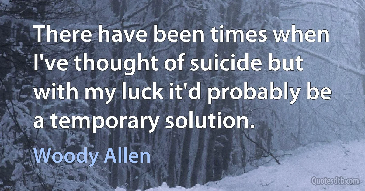 There have been times when I've thought of suicide but with my luck it'd probably be a temporary solution. (Woody Allen)