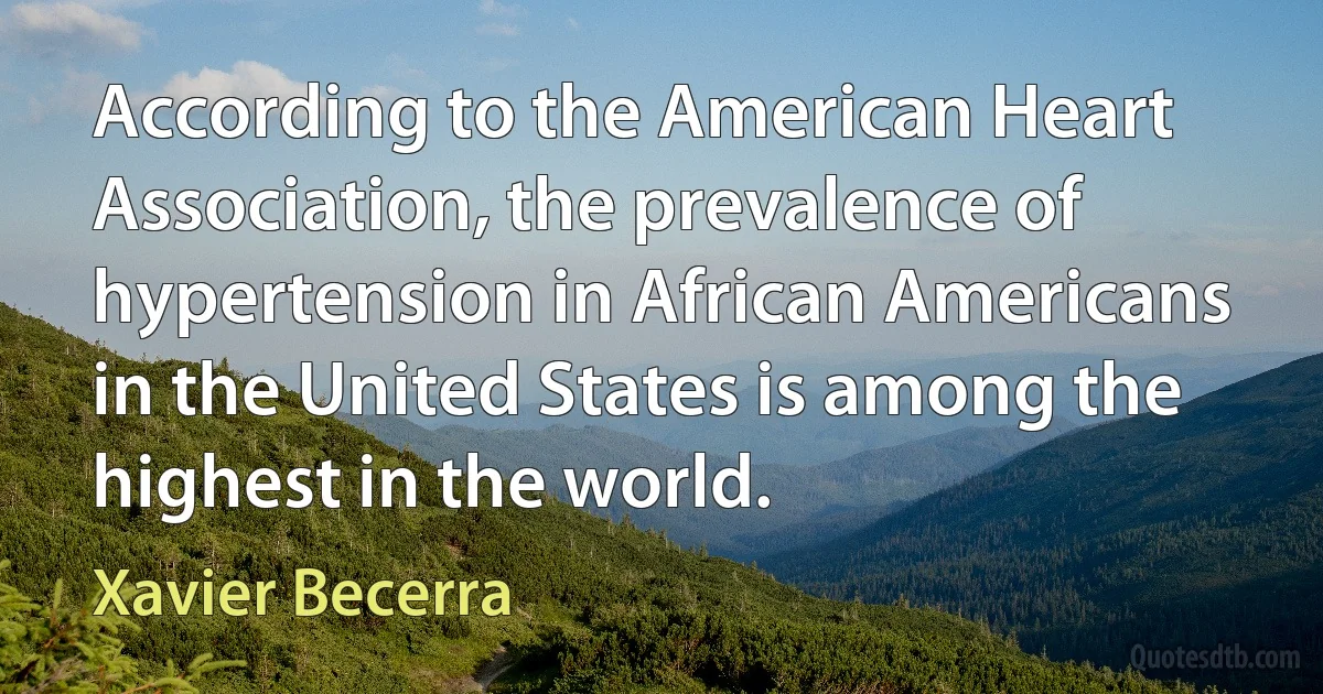 According to the American Heart Association, the prevalence of hypertension in African Americans in the United States is among the highest in the world. (Xavier Becerra)