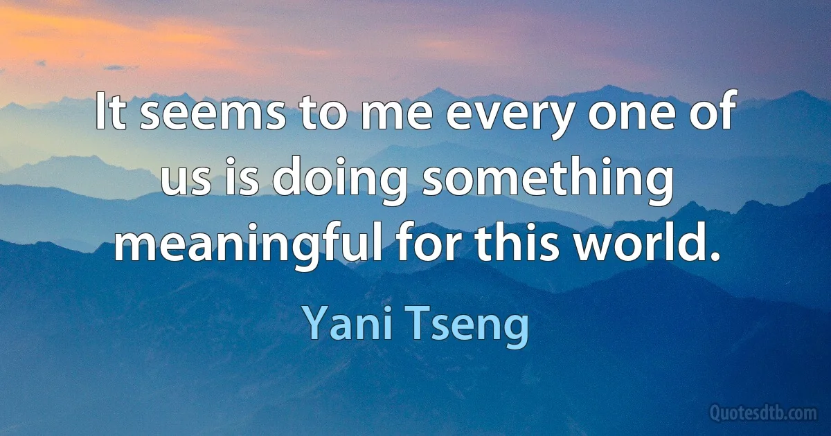 It seems to me every one of us is doing something meaningful for this world. (Yani Tseng)