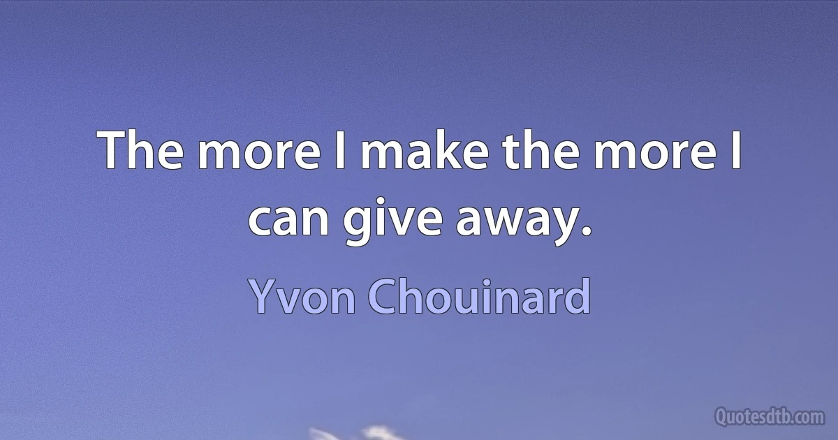 The more I make the more I can give away. (Yvon Chouinard)