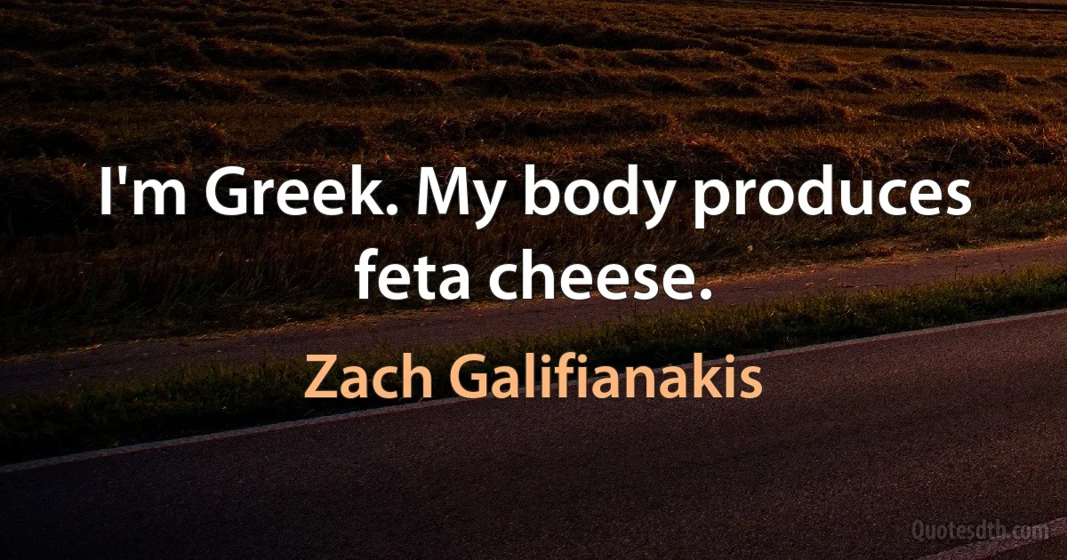 I'm Greek. My body produces feta cheese. (Zach Galifianakis)