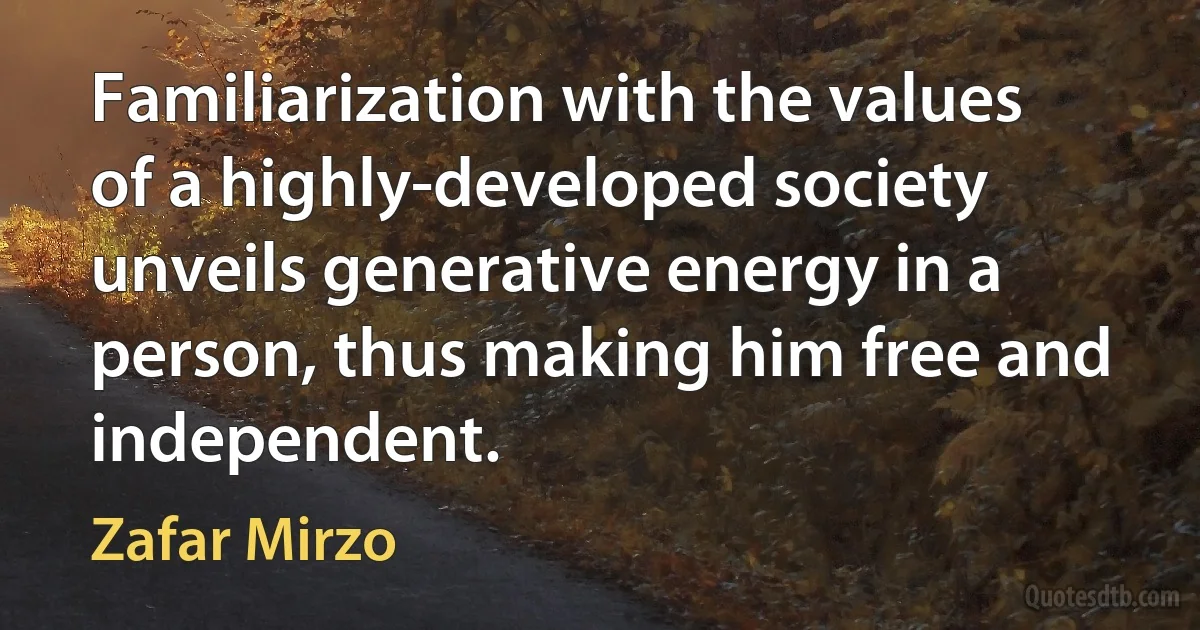 Familiarization with the values of a highly-developed society unveils generative energy in a person, thus making him free and independent. (Zafar Mirzo)