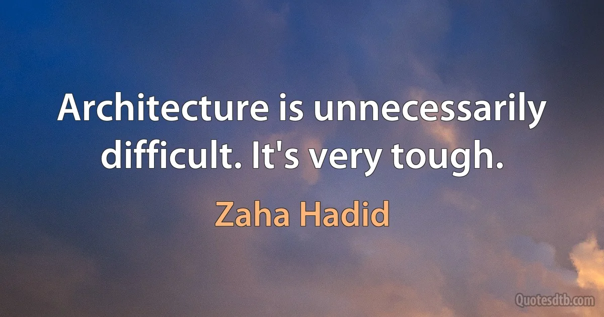 Architecture is unnecessarily difficult. It's very tough. (Zaha Hadid)