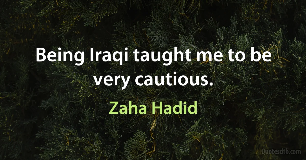 Being Iraqi taught me to be very cautious. (Zaha Hadid)