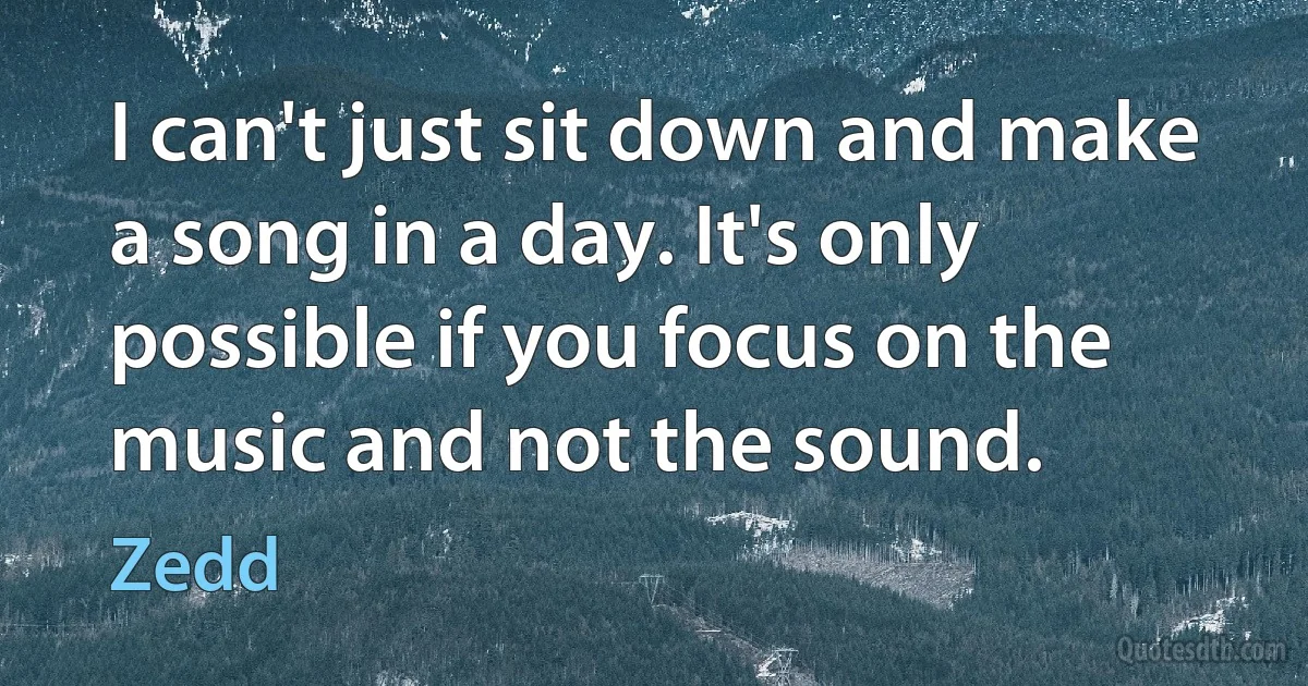 I can't just sit down and make a song in a day. It's only possible if you focus on the music and not the sound. (Zedd)