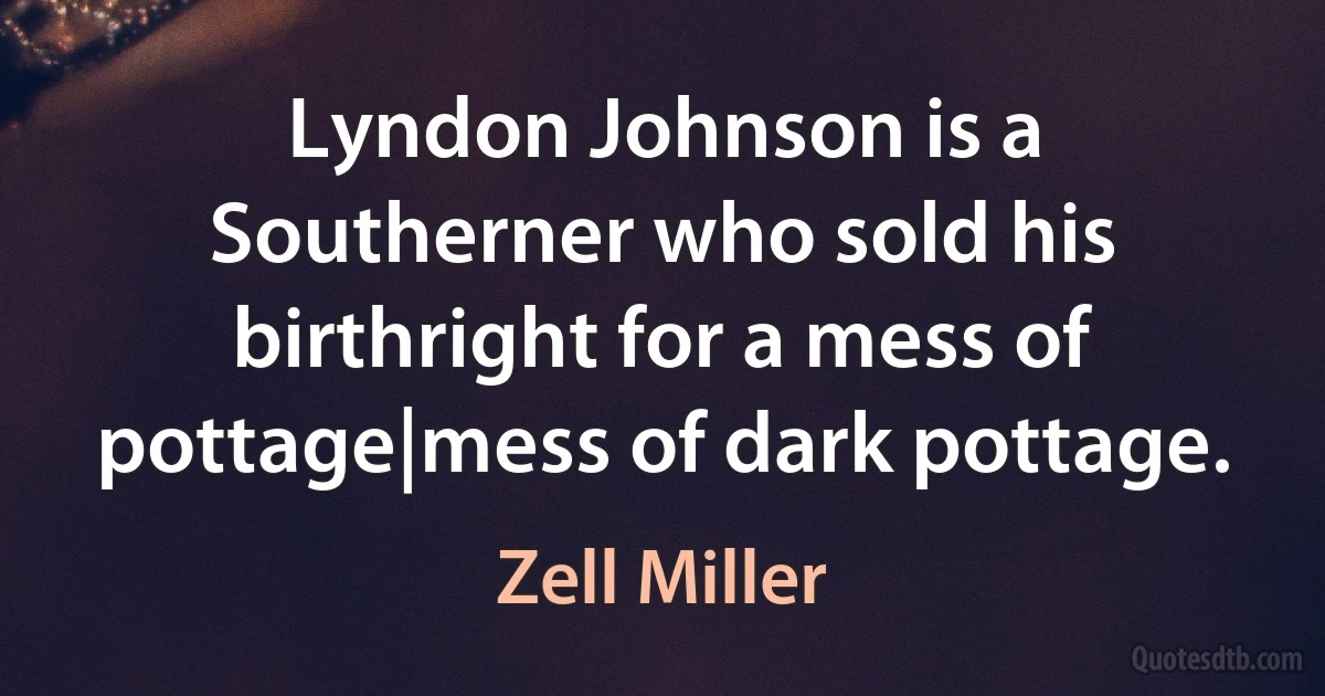 Lyndon Johnson is a Southerner who sold his birthright for a mess of pottage|mess of dark pottage. (Zell Miller)