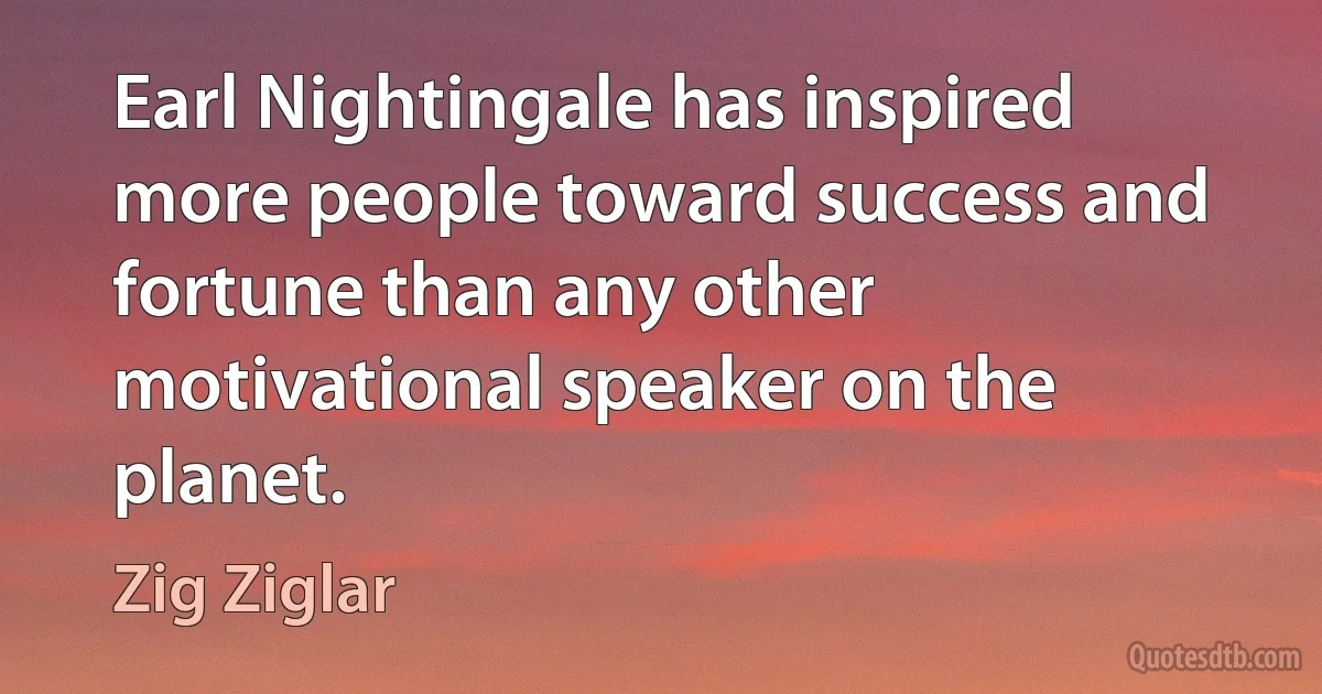 Earl Nightingale has inspired more people toward success and fortune than any other motivational speaker on the planet. (Zig Ziglar)