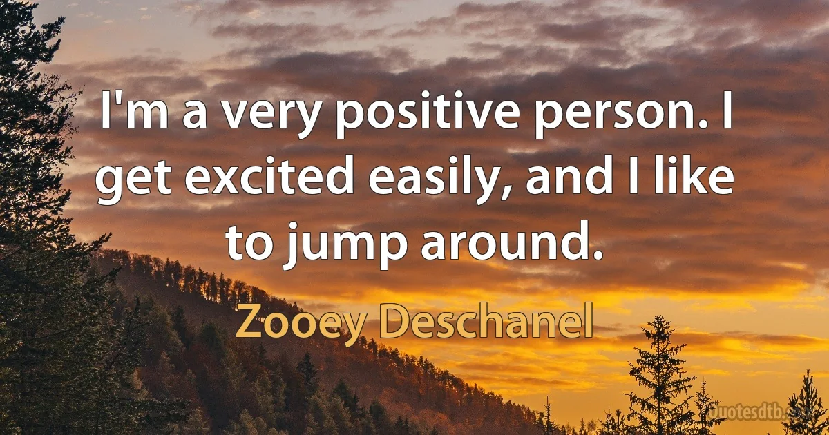 I'm a very positive person. I get excited easily, and I like to jump around. (Zooey Deschanel)