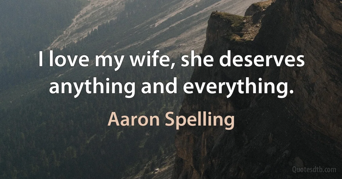 I love my wife, she deserves anything and everything. (Aaron Spelling)