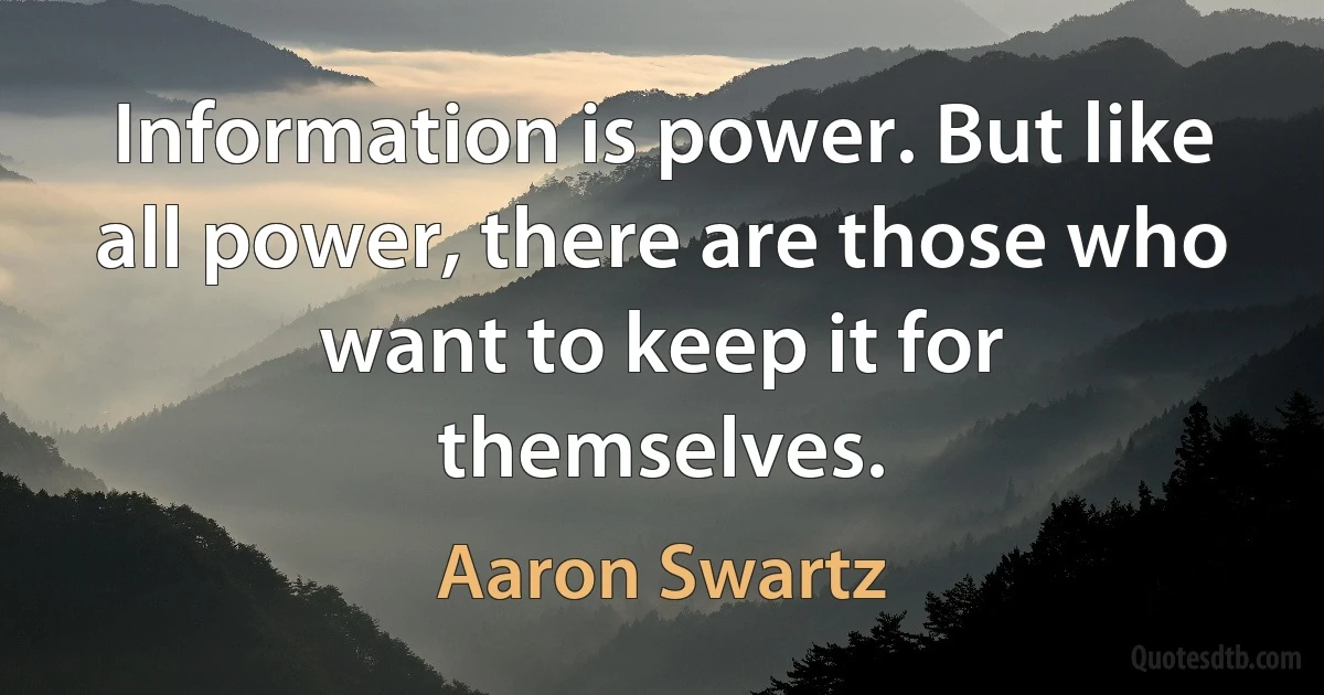 Information is power. But like all power, there are those who want to keep it for themselves. (Aaron Swartz)