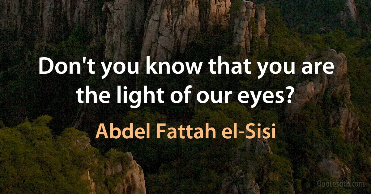 Don't you know that you are the light of our eyes? (Abdel Fattah el-Sisi)