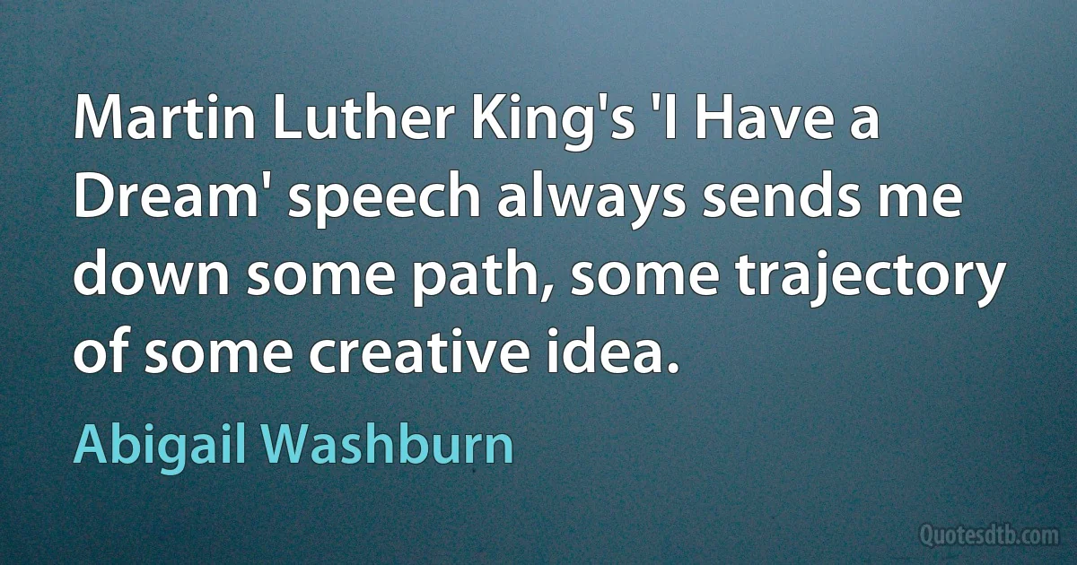 Martin Luther King's 'I Have a Dream' speech always sends me down some path, some trajectory of some creative idea. (Abigail Washburn)