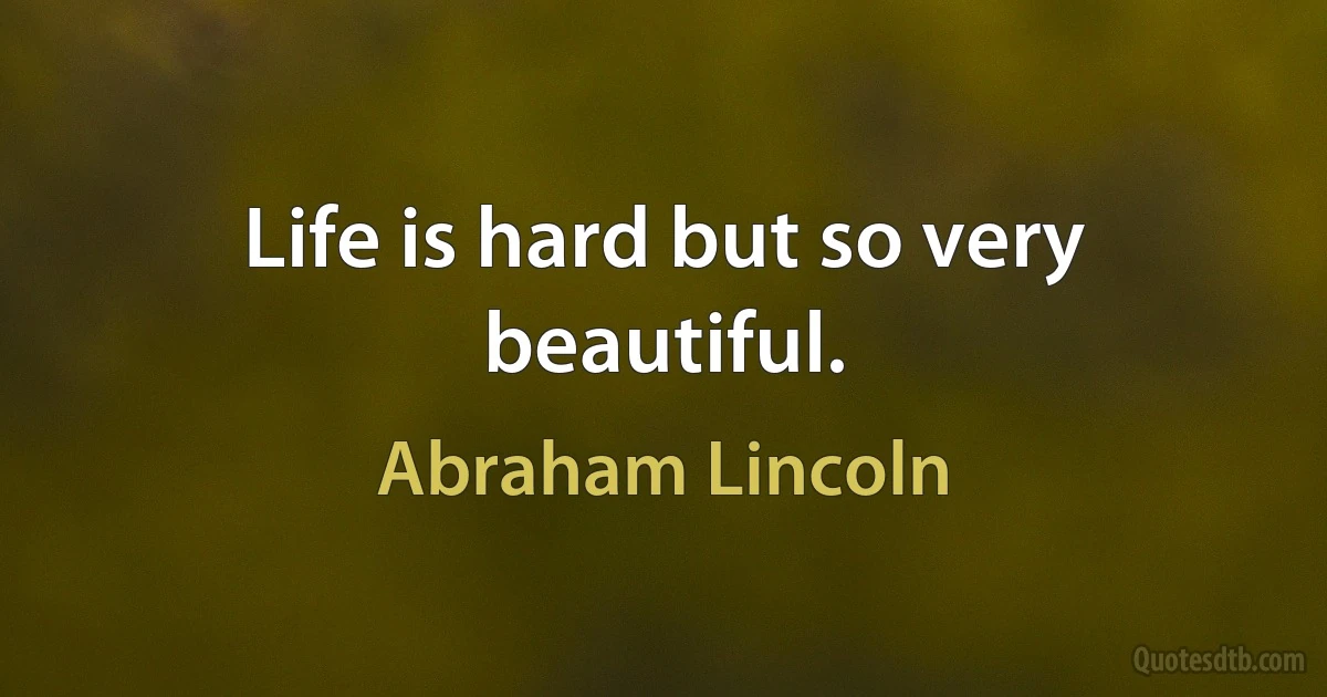 Life is hard but so very beautiful. (Abraham Lincoln)