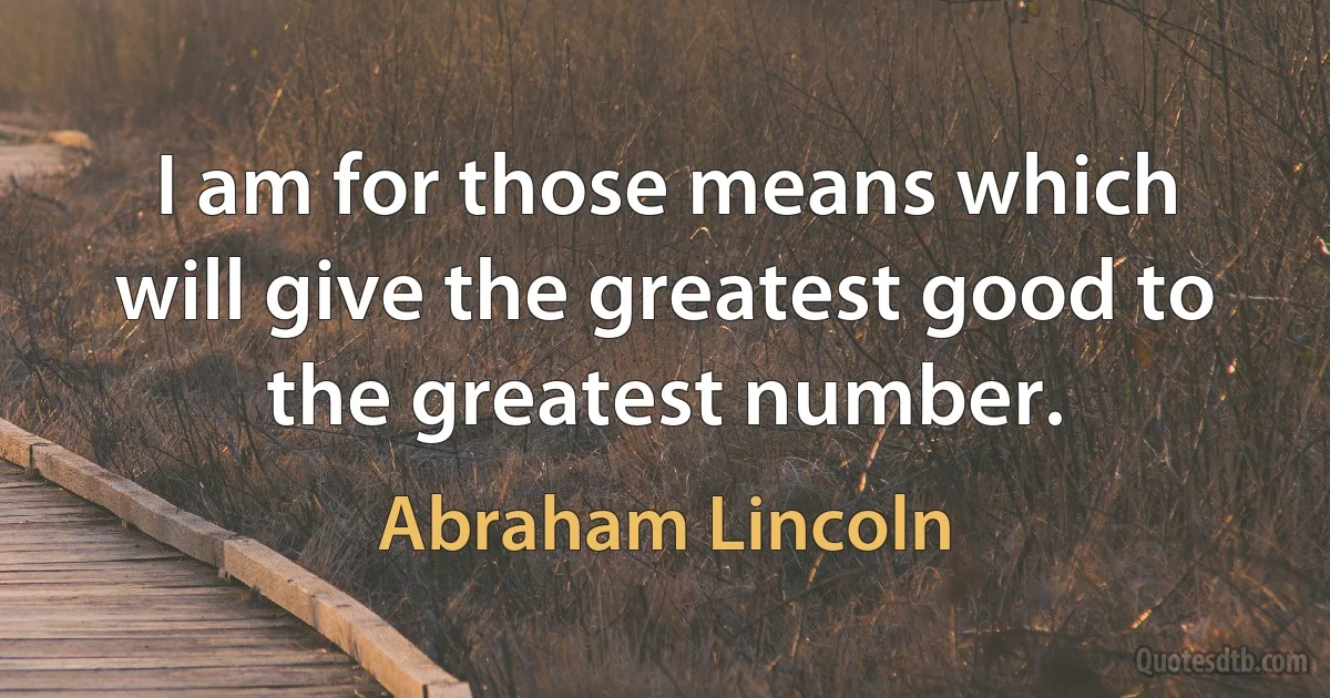 I am for those means which will give the greatest good to the greatest number. (Abraham Lincoln)