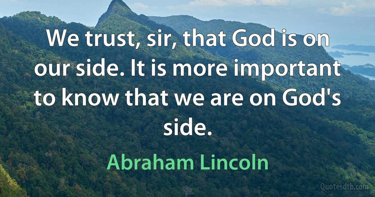 We trust, sir, that God is on our side. It is more important to know that we are on God's side. (Abraham Lincoln)