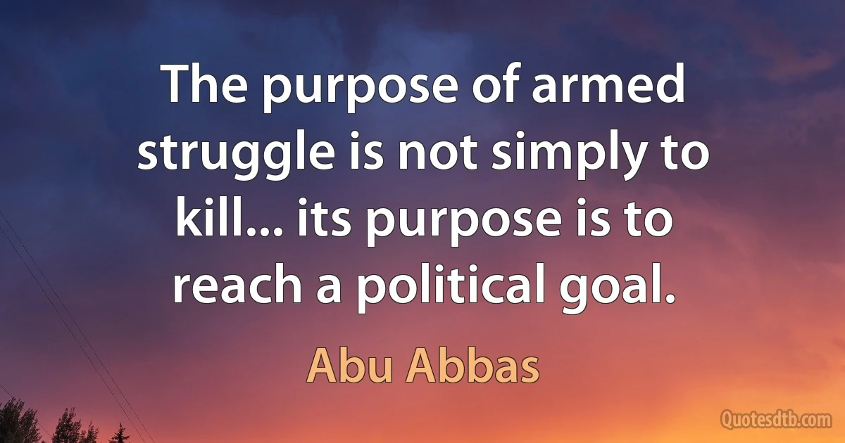 The purpose of armed struggle is not simply to kill... its purpose is to reach a political goal. (Abu Abbas)