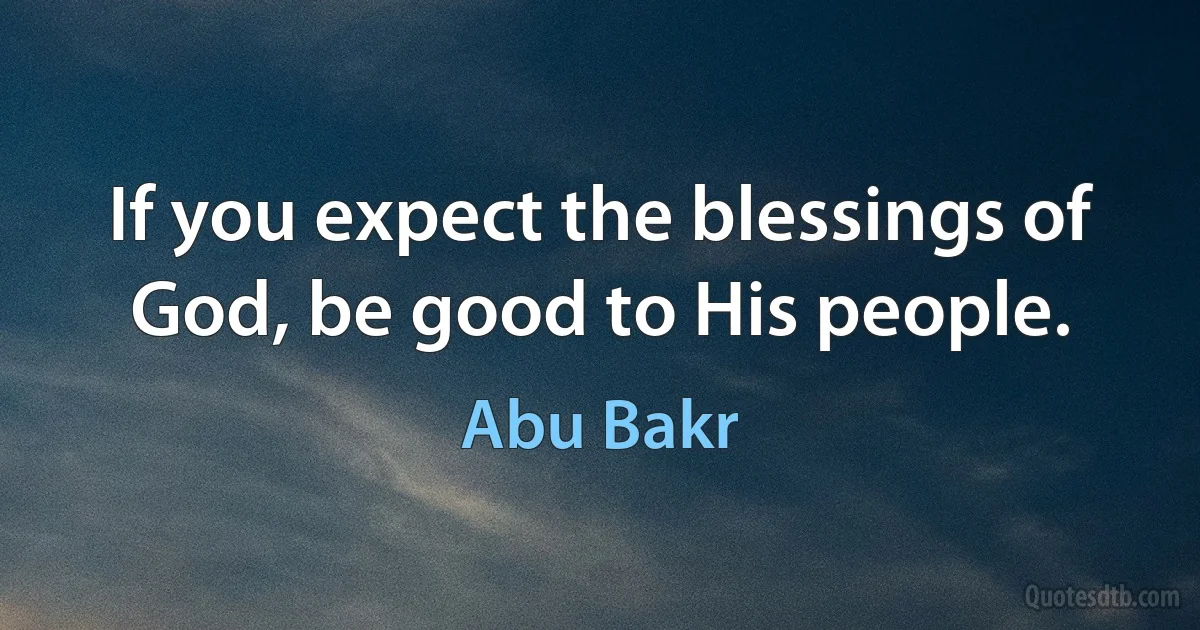 If you expect the blessings of God, be good to His people. (Abu Bakr)