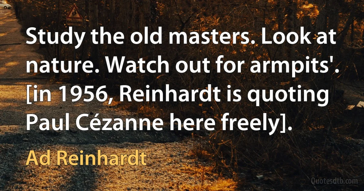 Study the old masters. Look at nature. Watch out for armpits'. [in 1956, Reinhardt is quoting Paul Cézanne here freely]. (Ad Reinhardt)