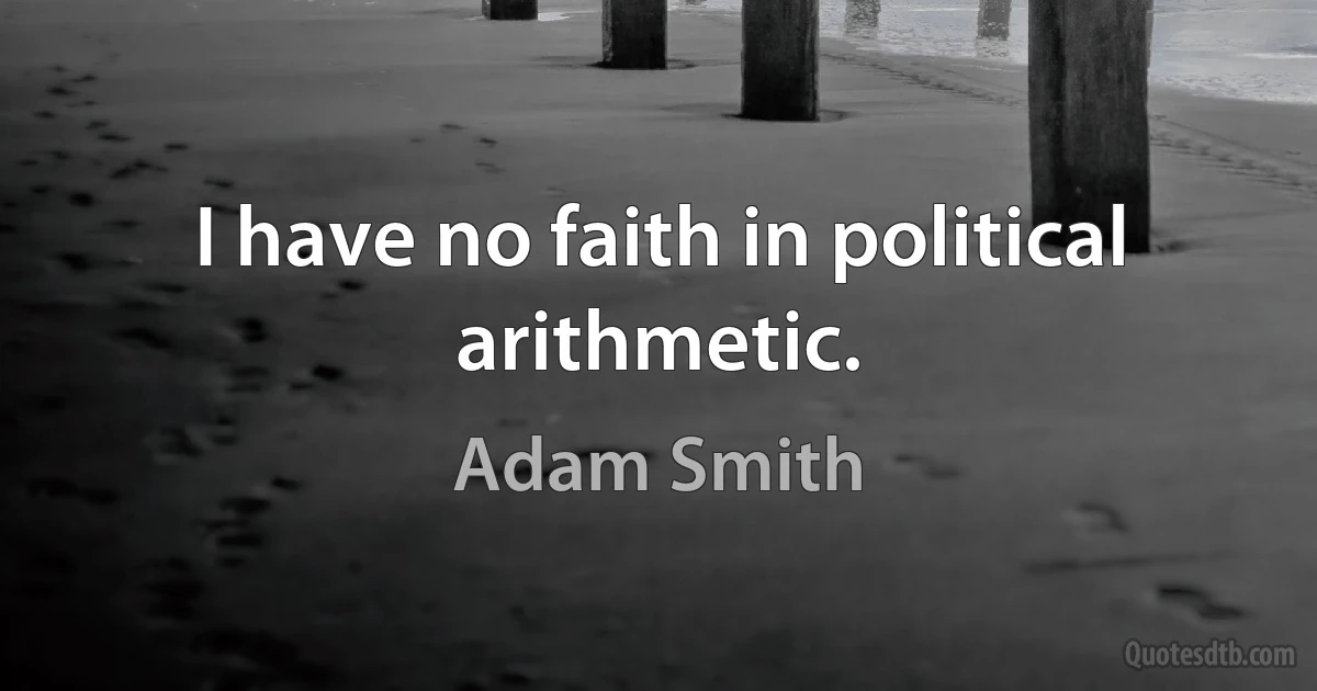 I have no faith in political arithmetic. (Adam Smith)