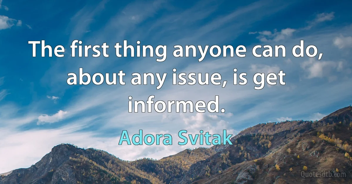 The first thing anyone can do, about any issue, is get informed. (Adora Svitak)