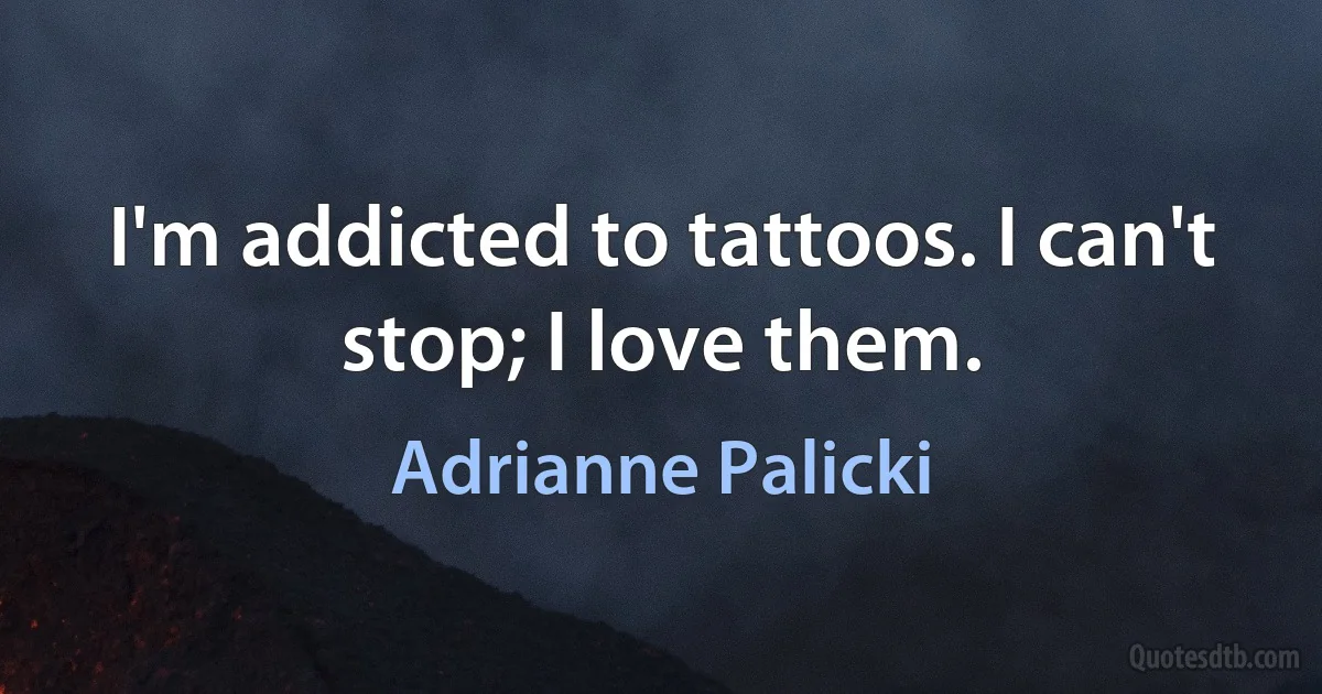 I'm addicted to tattoos. I can't stop; I love them. (Adrianne Palicki)