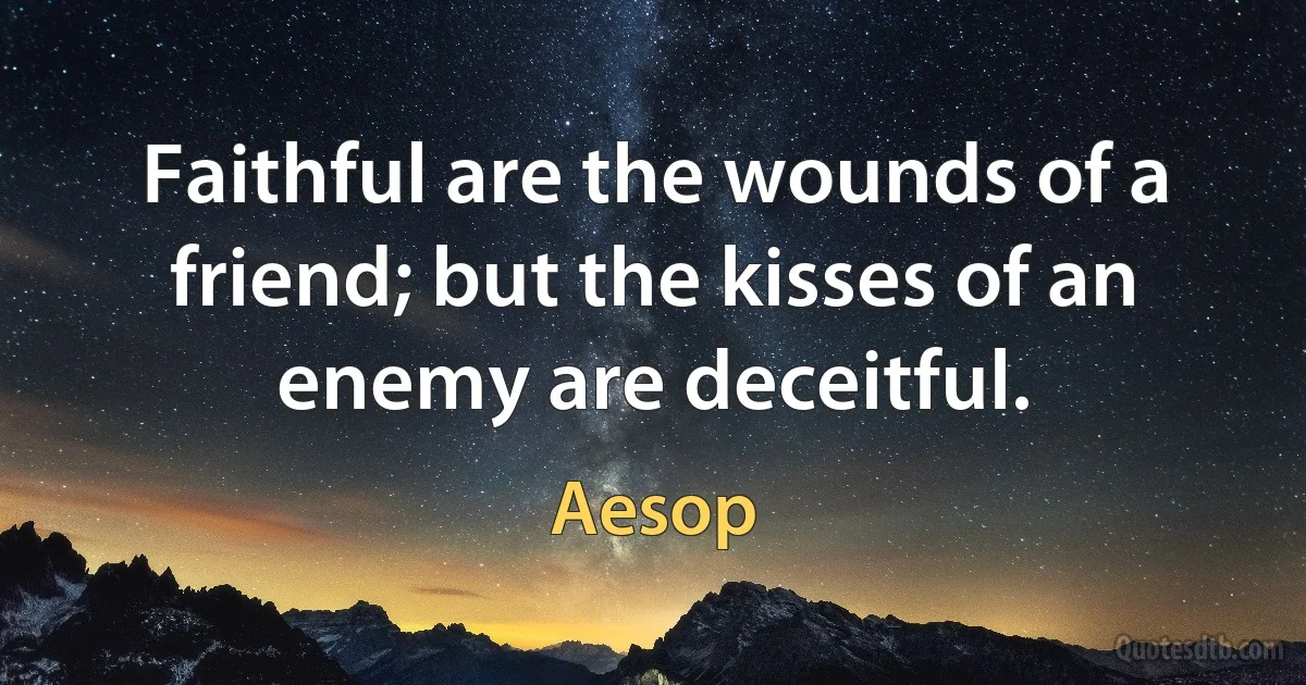 Faithful are the wounds of a friend; but the kisses of an enemy are deceitful. (Aesop)