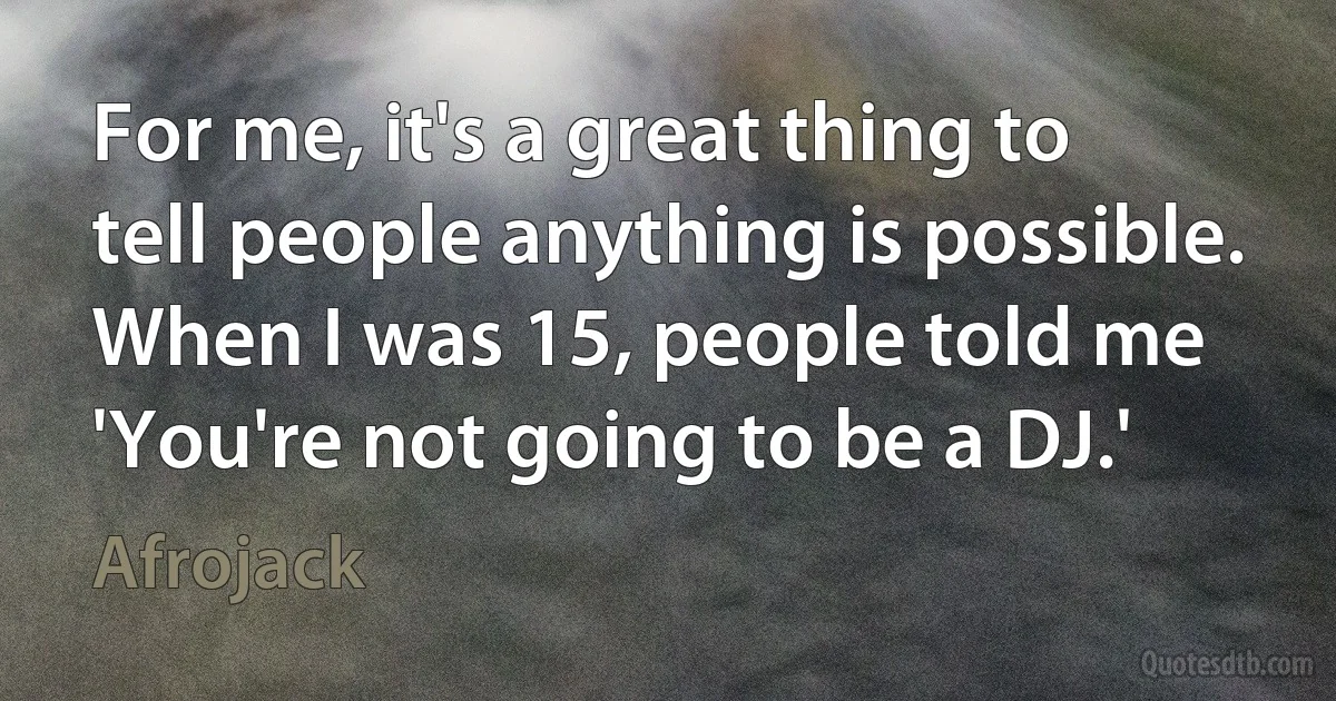 For me, it's a great thing to tell people anything is possible. When I was 15, people told me 'You're not going to be a DJ.' (Afrojack)