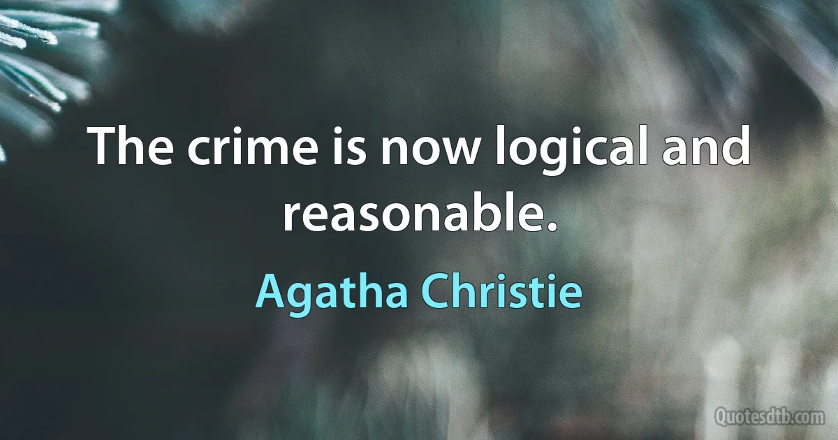 The crime is now logical and reasonable. (Agatha Christie)