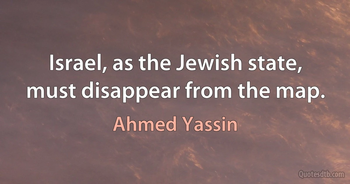 Israel, as the Jewish state, must disappear from the map. (Ahmed Yassin)