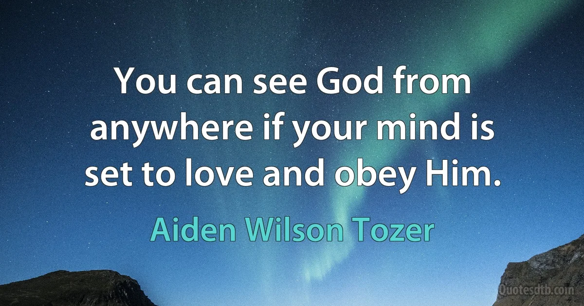 You can see God from anywhere if your mind is set to love and obey Him. (Aiden Wilson Tozer)