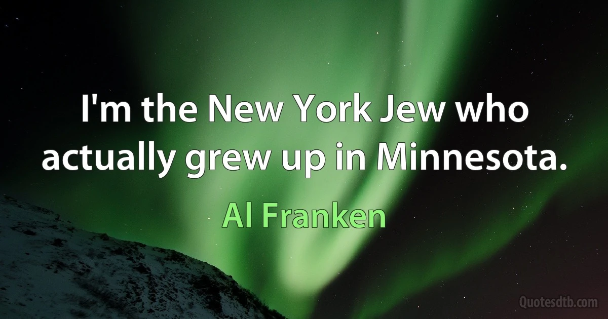 I'm the New York Jew who actually grew up in Minnesota. (Al Franken)