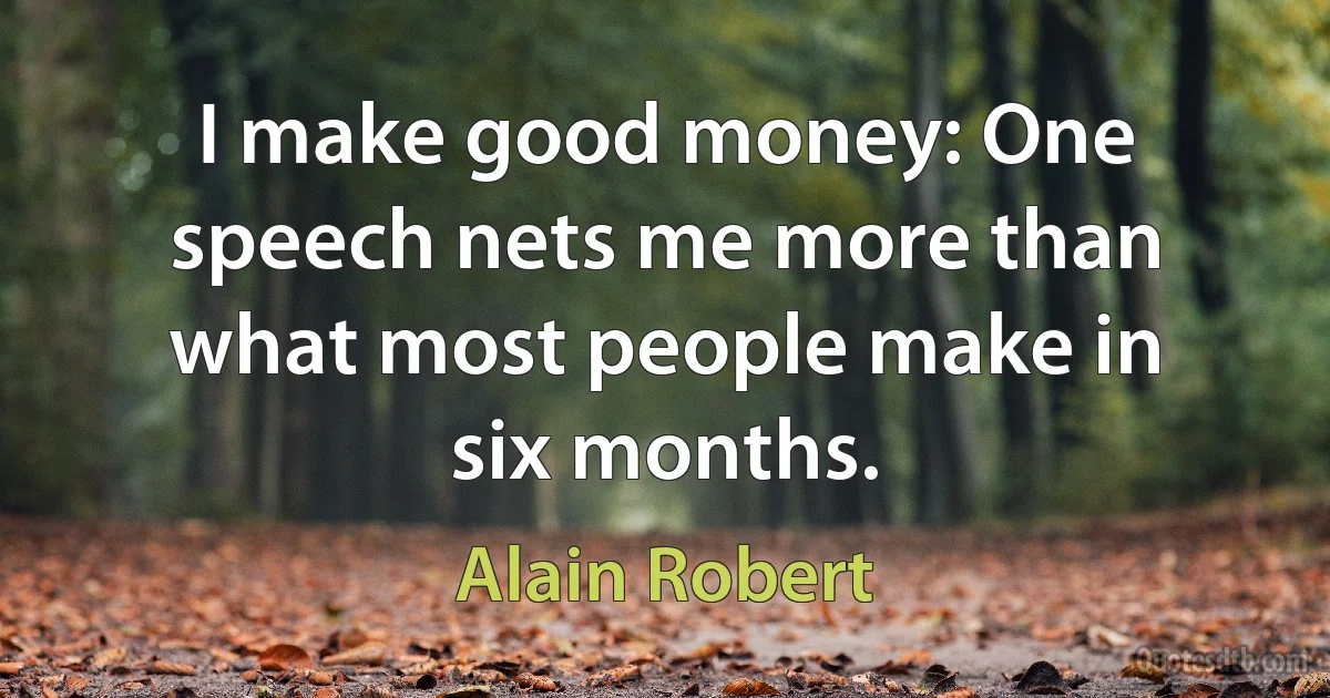 I make good money: One speech nets me more than what most people make in six months. (Alain Robert)