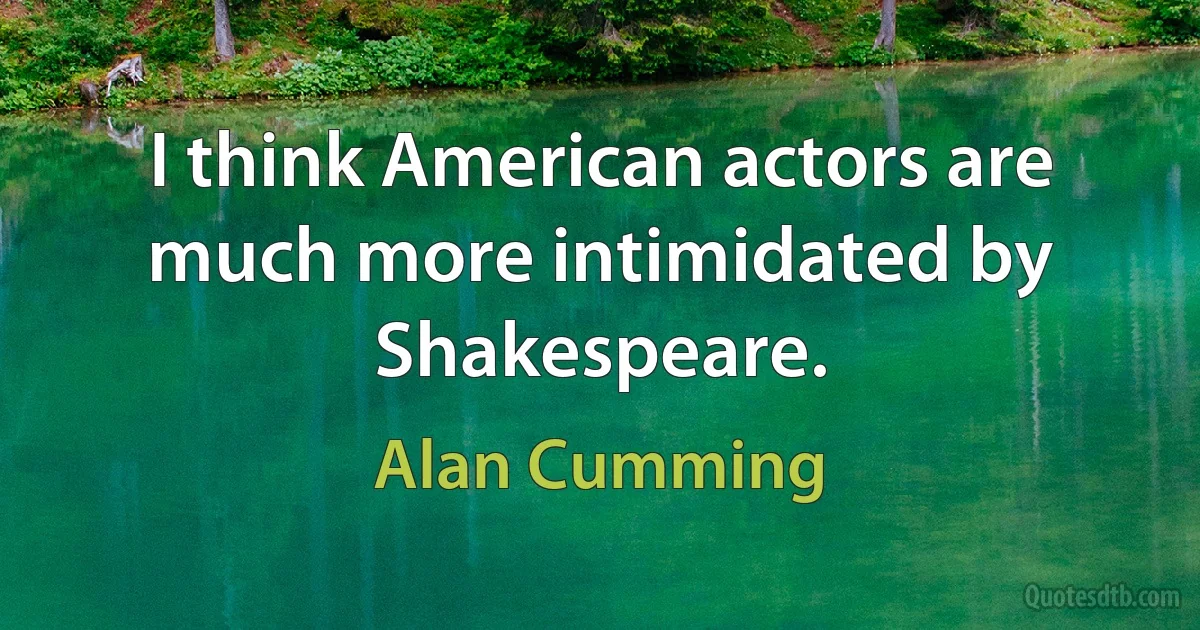 I think American actors are much more intimidated by Shakespeare. (Alan Cumming)