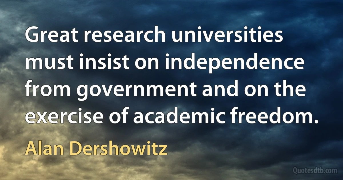 Great research universities must insist on independence from government and on the exercise of academic freedom. (Alan Dershowitz)