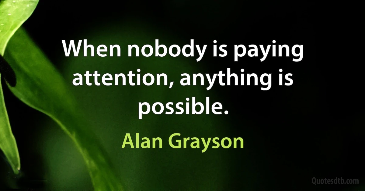 When nobody is paying attention, anything is possible. (Alan Grayson)