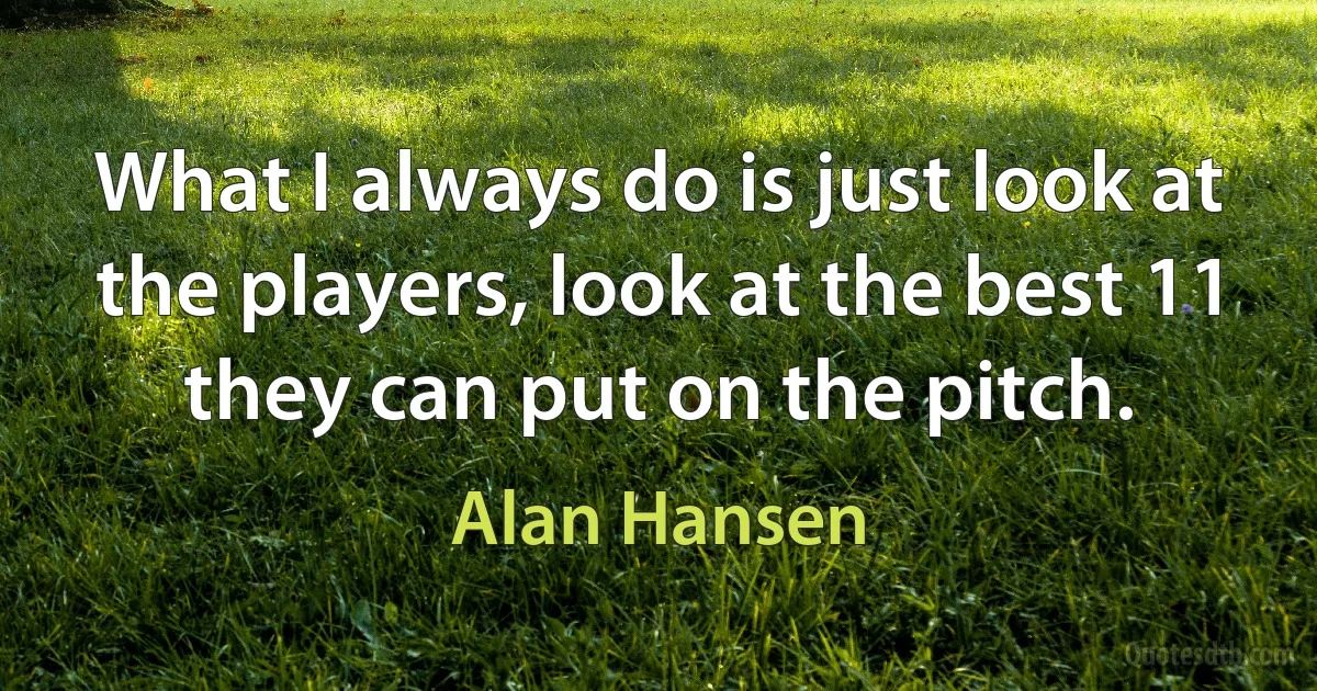 What I always do is just look at the players, look at the best 11 they can put on the pitch. (Alan Hansen)