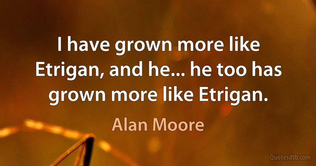 I have grown more like Etrigan, and he... he too has grown more like Etrigan. (Alan Moore)