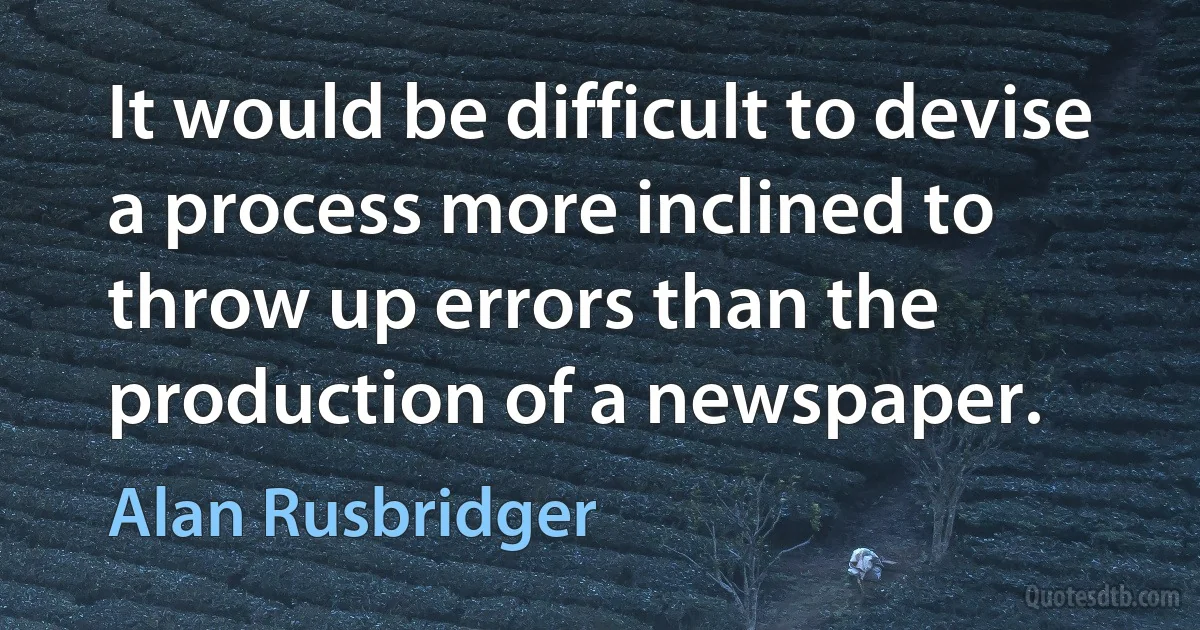 It would be difficult to devise a process more inclined to throw up errors than the production of a newspaper. (Alan Rusbridger)