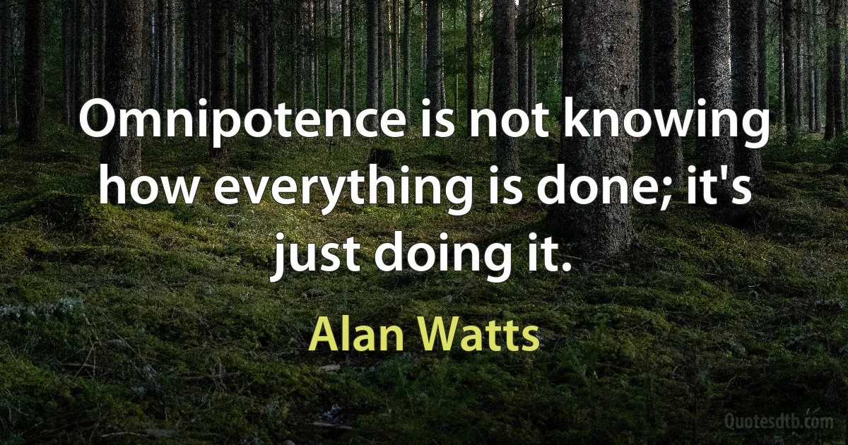 Omnipotence is not knowing how everything is done; it's just doing it. (Alan Watts)