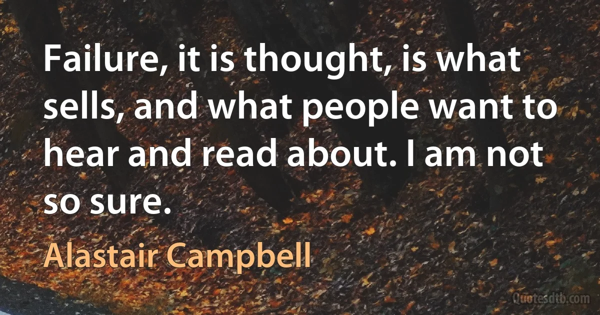 Failure, it is thought, is what sells, and what people want to hear and read about. I am not so sure. (Alastair Campbell)