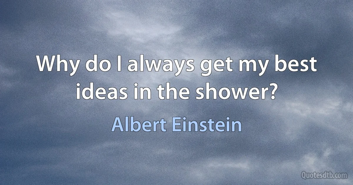 Why do I always get my best ideas in the shower? (Albert Einstein)